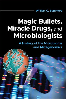 Magic Bullets, Miracle Drugs, and Microbiologists: A History of the Microbiome and Metagenomics by Summers, William C.
