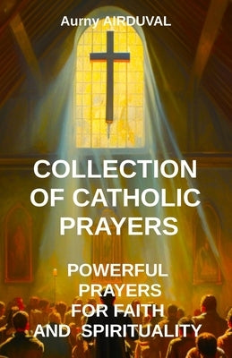 Collection of Catholic Prayers: Powerful Prayers for Faith and Spirituality: Catholic prayers, Religion, Catholicism, Christianity, Christian prayers, by Airduval, Aurny