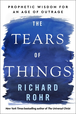 The Tears of Things: Prophetic Wisdom for an Age of Outrage by Rohr, Richard