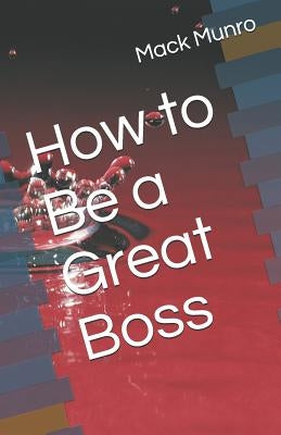 How to Be a Great Boss by Munro, Mack