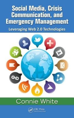 Social Media, Crisis Communication, and Emergency Management: Leveraging Web 2.0 Technologies by White, Connie M.