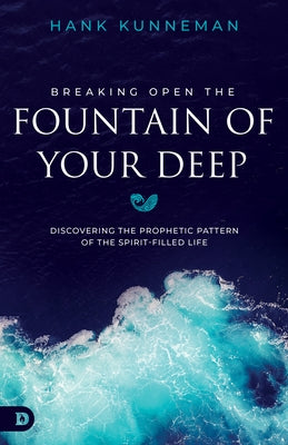 Breaking Open the Fountain of the Deep: Discovering the Prophetic Pattern of the Spirit Filled Life by Kunneman, Hank