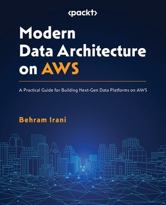 Modern Data Architecture on AWS: A Practical Guide for Building Next-Gen Data Platforms on AWS by Irani, Behram