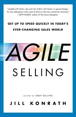 Agile Selling: Get Up to Speed Quickly in Today's Ever-Changing Sales World by Konrath, Jill