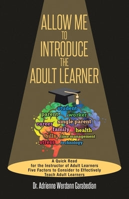 Allow Me To Introduce The Adult Learner: A Quick Read for the Instructor of Adult Learners Five Factors to Consider to Effectively Teach Adult Learner by Garabedian, Adrienne Werdann