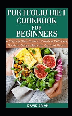 Portfolio Diet Cookbook For Beginners: A Step-by-Step Guide to Creating Delicious, Nutrient-Dense Meals for Optimal Health by Brian, David