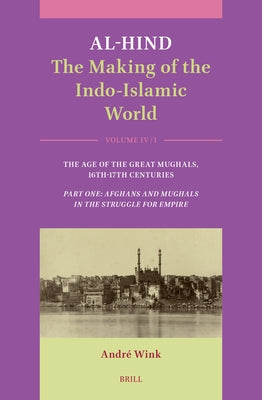 Al-Hind: The Making of the Indo-Islamic World: Volume IV: Age of the Great Mughals, 16th-17th Centuries. Part One: Afghans and Mughals in the Struggle by Wink, Andr&#233;