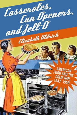 Casseroles, Can Openers, and Jell-O: American Food and the Cold War, 1947-1959 by Aldrich, Elizabeth