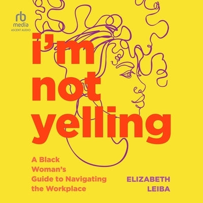 I'm Not Yelling: A Black Woman's Guide to Navigating the Workplace by Leiba, Elizabeth