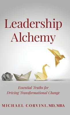 Leadership Alchemy: Essential Truths For Driving Transformational Change by Corvini, Michael