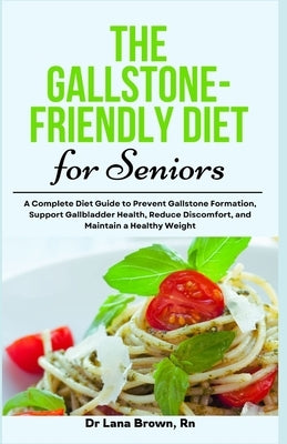 The Gallstone-Friendly Diet for Seniors: A Complete Diet Guide to Prevent Gallstone Formation, Support Gallbladder Health, Reduce Discomfort, and Main by Brown, Lana