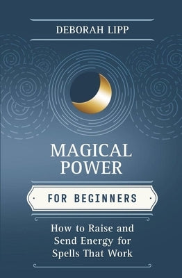 Magical Power for Beginners: How to Raise & Send Energy for Spells That Work by Lipp, Deborah