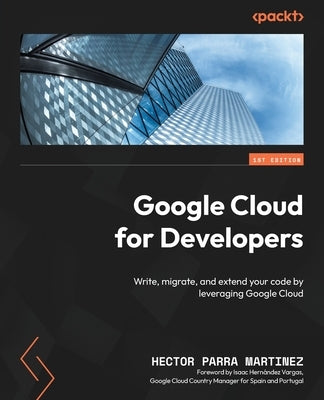 Google Cloud for Developers: Write, migrate, and extend your code by leveraging Google Cloud by Martinez, Hector Parra