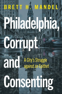 Philadelphia, Corrupt and Consenting: A City's Struggle Against an Epithet by Mandel, Brett H.