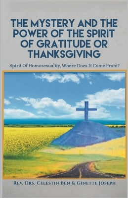 The Mystery and the Power of the Spirit of Gratitude or Thanksgiving: Spirit of Homosexuality, Where Does It Come From? by Joseph, Celestin Ben
