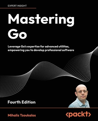 Mastering Go - Fourth Edition: Leverage Go's expertise for advanced utilities, empowering you to develop professional software by Tsoukalos, Mihalis