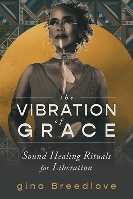 The Vibration of Grace: Sound Healing Rituals for Liberation by Breedlove, Gina