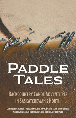 Paddle Tales: Backcountry Canoe Adventures in Saskatchewan's North by Rapin, Noreen