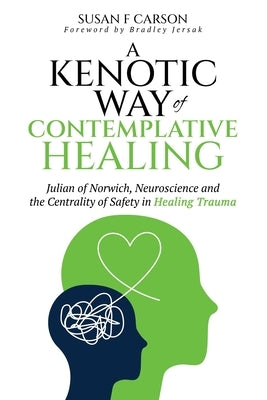 A Kenotic Way of Contemplative Healing: Julian of Norwich, Neuroscience and the Centrality of Safety in Healing Trauma by Carson, Susan F.
