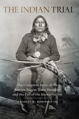 Indian Trial: The Complete Story of the Warren Wagon Train Massacre and the Fall of the Kiowa Nation by Robinson, Charles M., III