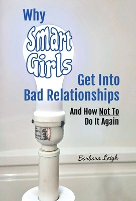 Why Smart Girls Get Into Bad Relationships and How Not To Do It Again by Leigh, Barbara