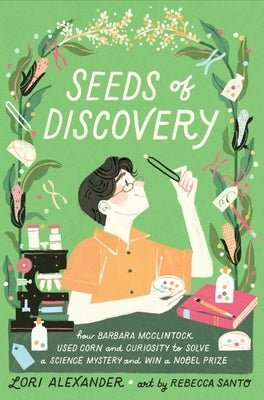 Seeds of Discovery: How Barbara McClintock Used Corn and Curiosity to Solve a Science Mystery and Win a Nobel Prize by Alexander, Lori