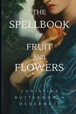 The Spellbook of Fruit and Flowers by Butterworth McDermott, Christine