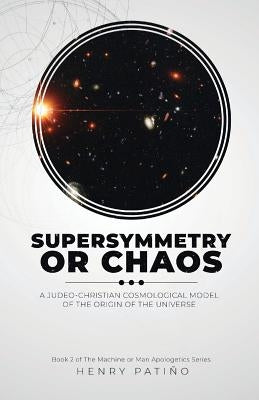 Supersymmetry or Chaos: A Judeo-Christian Cosmological Model of the Origin of the Universe Book 2 of The Machine or Man Apologetics Series by Pati&#241;o, Henry
