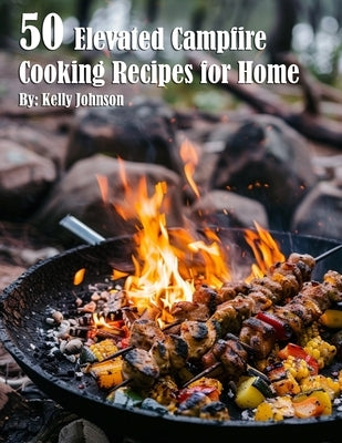 50 Elevated Campfire Cooking Recipes for Home by Johnson, Kelly