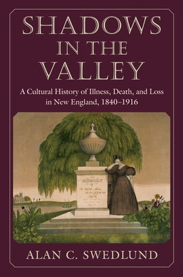 Shadows in the Valley: A Cultural History of Illness, Death, and Loss in New England, 1840-1916 by Swedlund, Alan