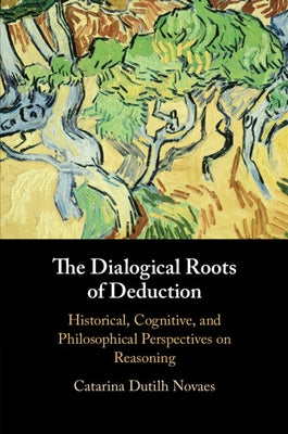 The Dialogical Roots of Deduction: Historical, Cognitive, and Philosophical Perspectives on Reasoning by Dutilh Novaes, Catarina