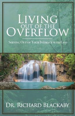 Living Out of the Overflow: Serving Out of Your Intimacy with God by Blackaby, Richard