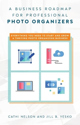 A Business Roadmap for Professional Photo Organizers: Everything You Need to Start and Grow a Thriving Photo Organizing Business by Nelson, Cathi