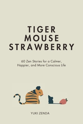 Tiger Mouse Strawberry: 60 Zen Stories for a Calmer, More Mindful, and Happier Life - Including Reflections for Beginners by Zenda, Yuki