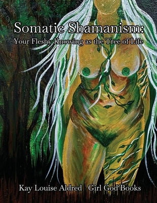 Somatic Shamanism: Your Fleshy Knowing as the Tree of Life by Aldred, Kay Louis