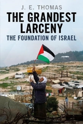 The Grandest Larceny: The Foundation of Israel by Thomas, J. E.