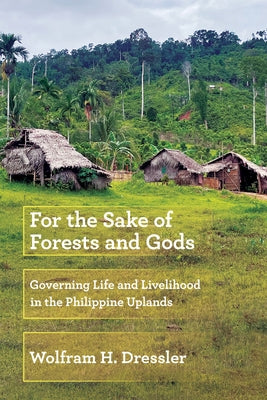 For the Sake of Forests and Gods: Governing Life and Livelihood in the Philippine Uplands by Dressler, Wolfram H.
