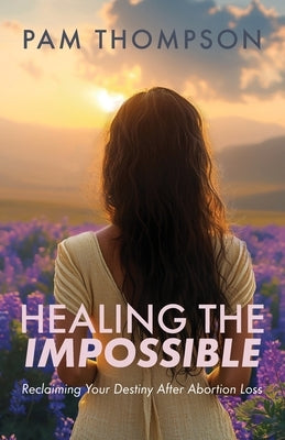 Healing the Impossible: Reclaiming Your Destiny After Abortion Loss by Thompson, Pam