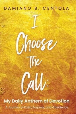 I Choose the Call: My Daily Anthem of Devotion by Centola, Damiano B.