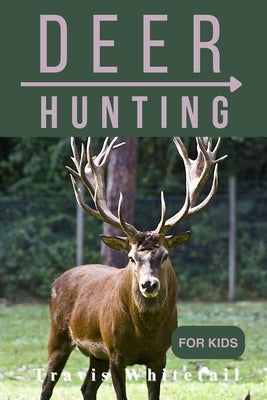 Deer Hunting for Kids: Discover the Thrill of Chasing and Know the Art of Hunting by Whitetail, Travis