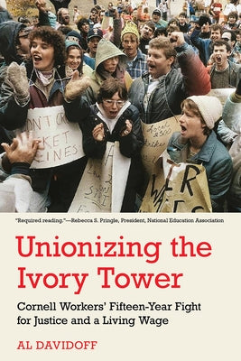 Unionizing the Ivory Tower: Cornell Workers' Fifteen-Year Fight for Justice and a Living Wage by Davidoff, Al