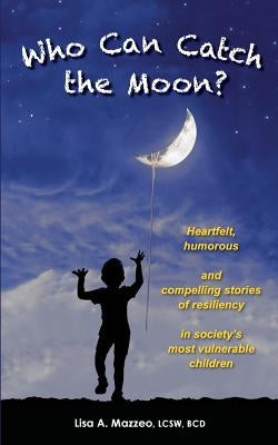 Who Can Catch the Moon? Heartfelt, Humorous and Compelling Stories of Resiliency in Society's Most Vulnerable Children by Mazzeo, Lcsw Bcd Lisa a.