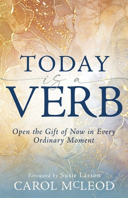 Today Is a Verb: Open the Gift of Now in Every Ordinary Moment (a 30-Day Devotional) by McLeod, Carol