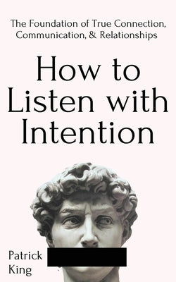 How to Listen with Intention: The Foundation of True Connection, Communication, and Relationships by King, Patrick