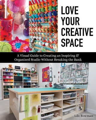 Love Your Creative Space: A Visual Guide to Creating an Inspiring & Organized Studio Without Breaking the Bank by Bowman, Lilo