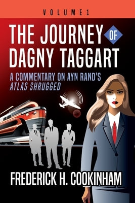 The Journey of Dagny Taggart: A Commentary on Ayn Rand's Atlas Shrugged: Volume 1 by Cookinham, Frederick H.