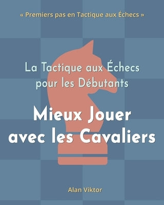 La Tactique aux ?checs pour les D?butants, Mieux Jouer avec les Cavaliers: 500 Probl?mes d'?checs pour Ma?triser les Cavaliers by Viktor, Alan