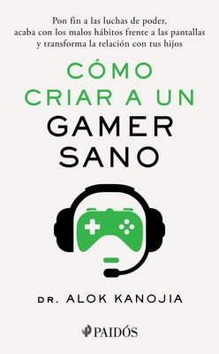 C?mo Criar a Un Gamer Sano: Pon Fin a Las Luchas de Poder, Acaba Con Los Malos H?bitos Frente a Las Pantallas Y Transforma La Relaci?n Con Tus Hijos / by Kanojia, Alok