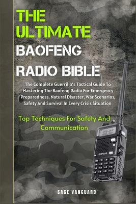 The Ultimate Baofeng Radio Bible: The Complete Guerrilla's Tactical Guide To Mastering The Baofeng Radio For Emergency Preparedness, Natural Disaster, by Vanguard, Sage