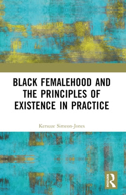 Black Femalehood and the Principles of Existence in Practice by Simeon-Jones, Kersuze